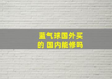 蓝气球国外买的 国内能修吗